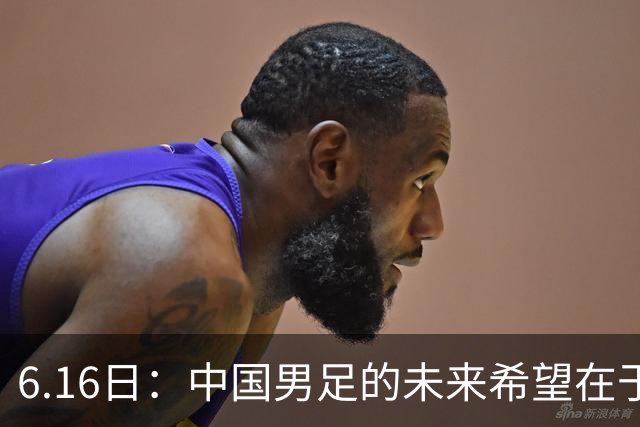 6.16日：中国男足的未来希望在于支持董路，期待2030年世界杯冲进决赛圈